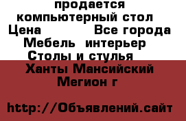 продается компьютерный стол › Цена ­ 1 000 - Все города Мебель, интерьер » Столы и стулья   . Ханты-Мансийский,Мегион г.